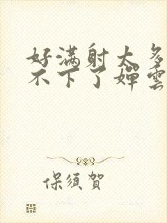 好满射太多了装不下了婵云吧漫函