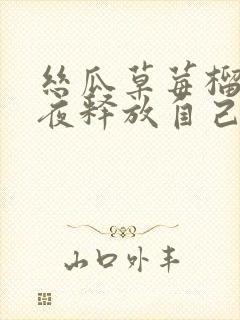 丝瓜草莓榴莲深夜释放自己