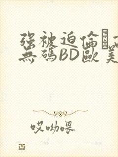 强被迫伦姧高潮无码BD欧美视频