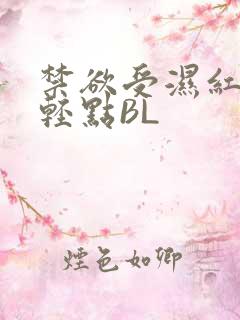 禁欲受湿红喘息轻点BL