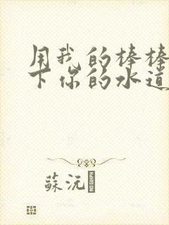 用我的棒棒疏通下你的水道