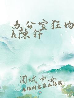 办公室狂肉校花h陈舒