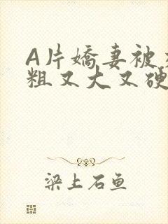 A片娇妻被交换粗又大又硬