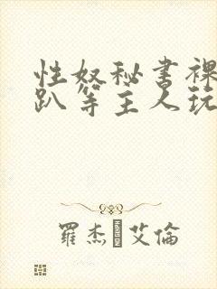 性奴秘书裸侍跪趴等主人玩