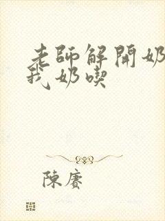 老师解开奶罩喂我奶吃