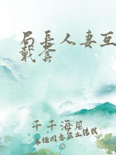 局长人妻互换不戴套