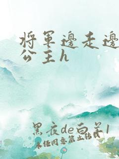 将军边走边挺进公主h