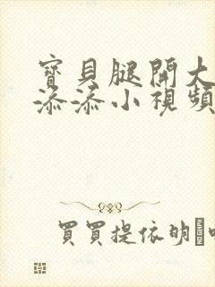 宝贝腿开大点我添添小视频