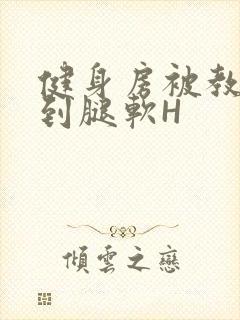 健身房被教练啪到腿软H