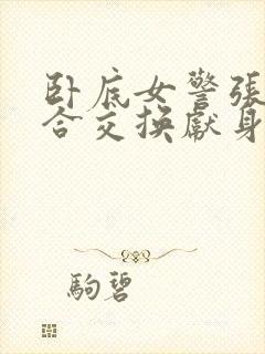 卧底女警张腿迎合交换献身小说