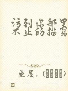 污到你那里滴水不止的描写方法