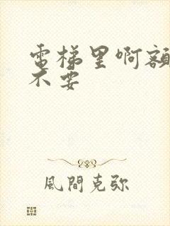 电梯里啊额嗯嗯不要