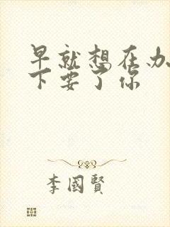 早就想在办公桌下要了你