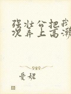 强壮公把我一次次弄上高潮