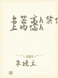 名器高h禁伦桌上肉伦h