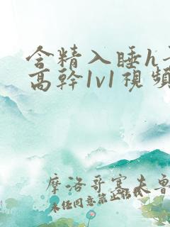 含精入睡h青梅高干1v1视频