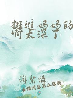 挺进妈妈的花苞啊太深了