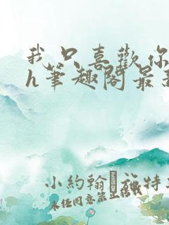 我只喜欢你11h笔趣阁最新章节更新