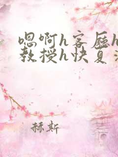 嗯啊h客厅hh教授h快夏清言