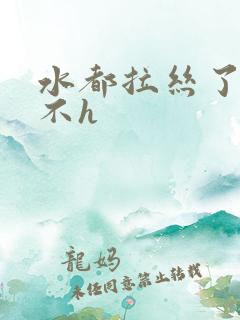 水都拉丝了还说不h