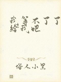 我等不了了在这给我吧