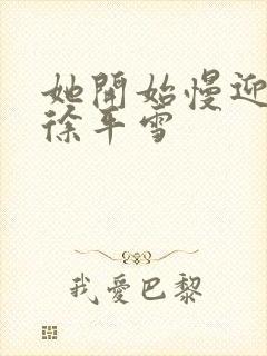 她开始慢迎迎合徐平雪