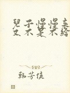 儿子慢慢来急妈又不是不给你