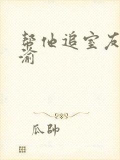 帮他追室友宋千渝