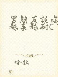 男朋友说你真是越来越耐C了