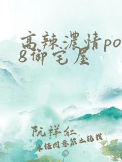 高辣浓情po18御宅屋