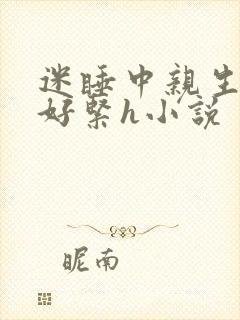 迷睡中亲生乖女好紧h小说