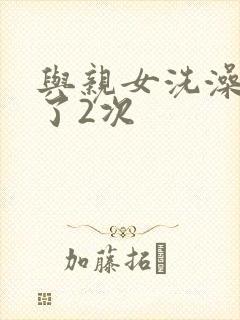 与亲女洗澡时伦了2次