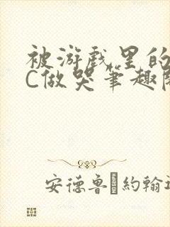 被游戏里的NPC做哭笔趣阁