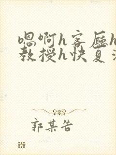 嗯啊h客厅hh教授h快夏清言