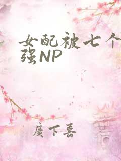 女配被七个男主强NP