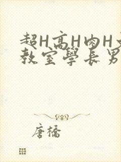超H高H肉H文教室学长男男视频