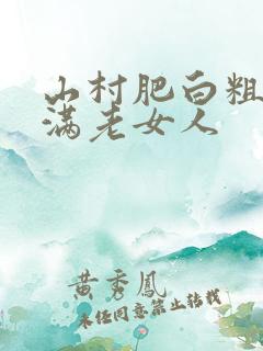 山村肥白粗腿丰满老女人