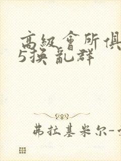 高级会所俱乐部5换 乱群