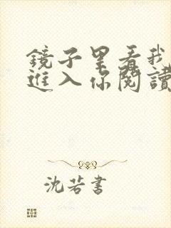 镜子里看我怎么进入你阅读视频