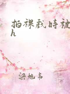 拍裸戏时被c了h