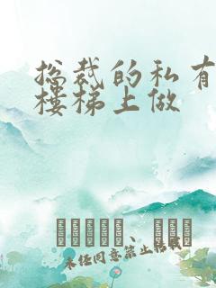 总裁的私有宝贝楼梯上做