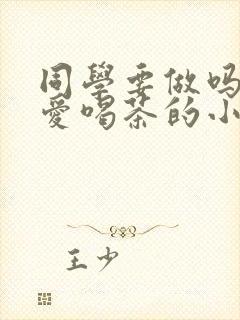 同学要做吗po爱喝茶的小酥肉