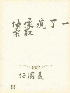 他像疯了一样的索取