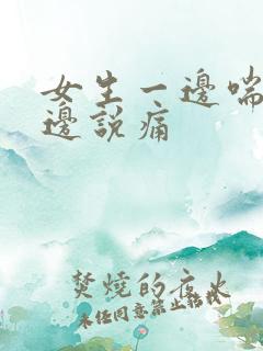 女生一边喘气一边说痛