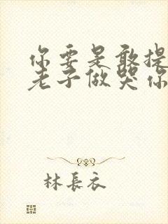 你要是敢提分手老子做哭你