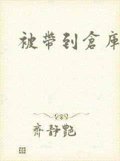 被带到仓库糟蹋