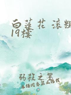白莲花 滚粗 19楼