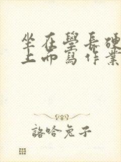 坐在学长硬硬的上面写作业