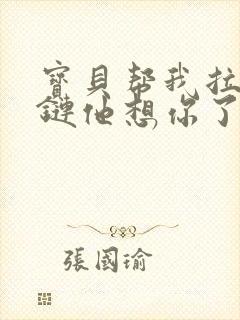 宝贝帮我拉开拉链他想你了