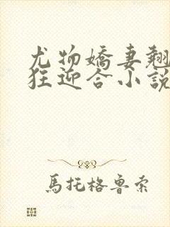 尤物娇妻翘臀疯狂迎合小说